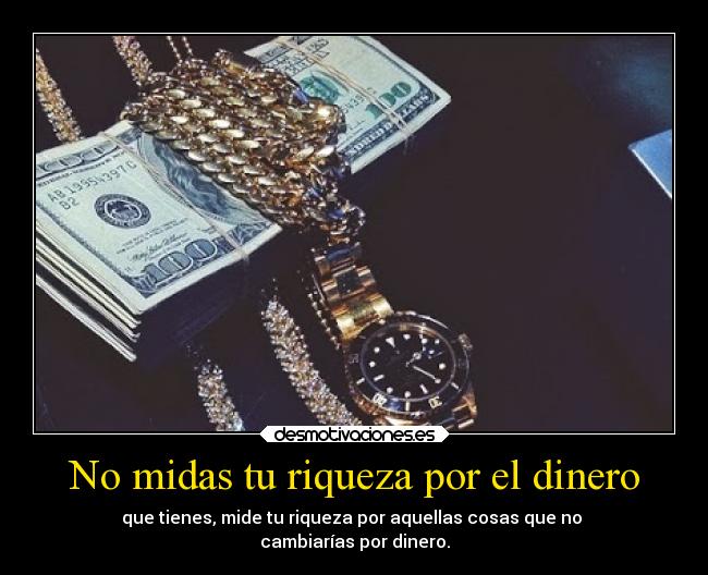 No midas tu riqueza por el dinero - que tienes, mide tu riqueza por aquellas cosas que no 
cambiarías por dinero.