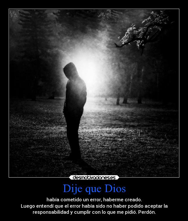 Dije que Dios - había cometido un error, haberme creado.
Luego entendí que el error había sido no haber podido aceptar la
responsabilidad y cumplir con lo que me pidió. Perdón.