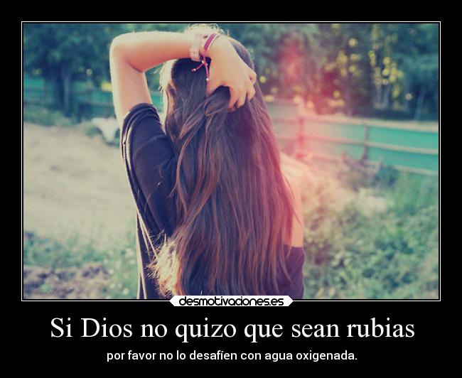 Si Dios no quizo que sean rubias - por favor no lo desafíen con agua oxigenada.