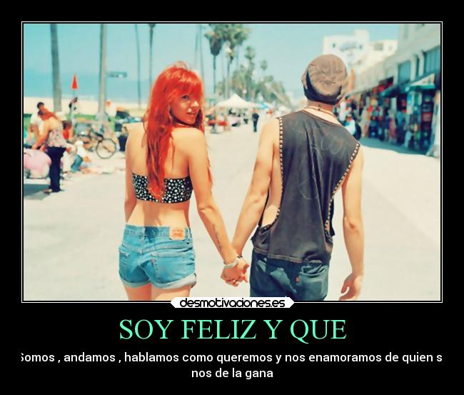 SOY FELIZ Y QUE - Somos , andamos , hablamos como queremos y nos enamoramos de quien se
nos de la gana