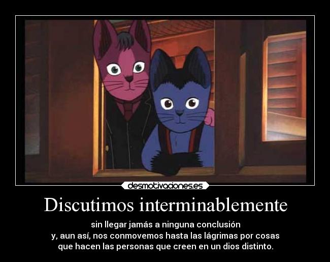 Discutimos interminablemente - sin llegar jamás a ninguna conclusión
y, aun así, nos conmovemos hasta las lágrimas por cosas
que hacen las personas que creen en un dios distinto.