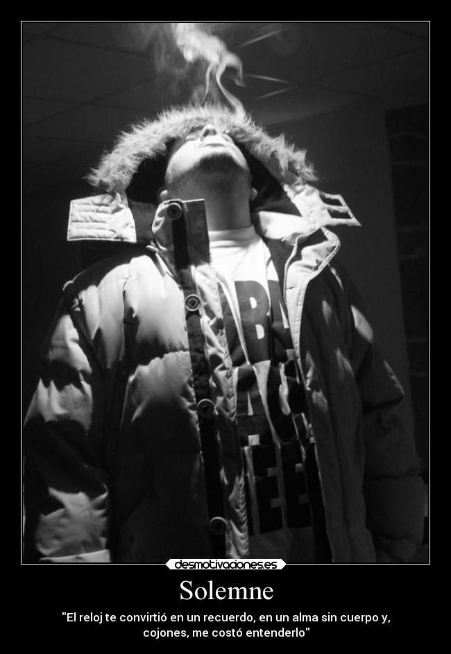 Solemne - El reloj te convirtió en un recuerdo, en un alma sin cuerpo y,
cojones, me costó entenderlo