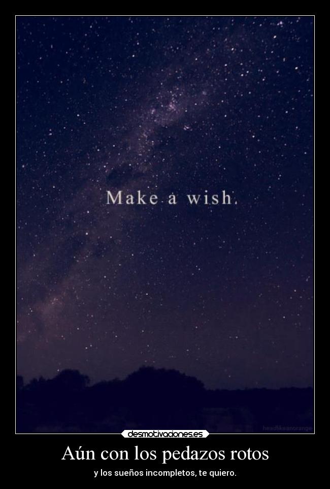 Aún con los pedazos rotos - y los sueños incompletos, te quiero.