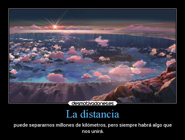 La distancia - puede separarnos millones de kilómetros, pero siempre habrá algo que
nos unirá.