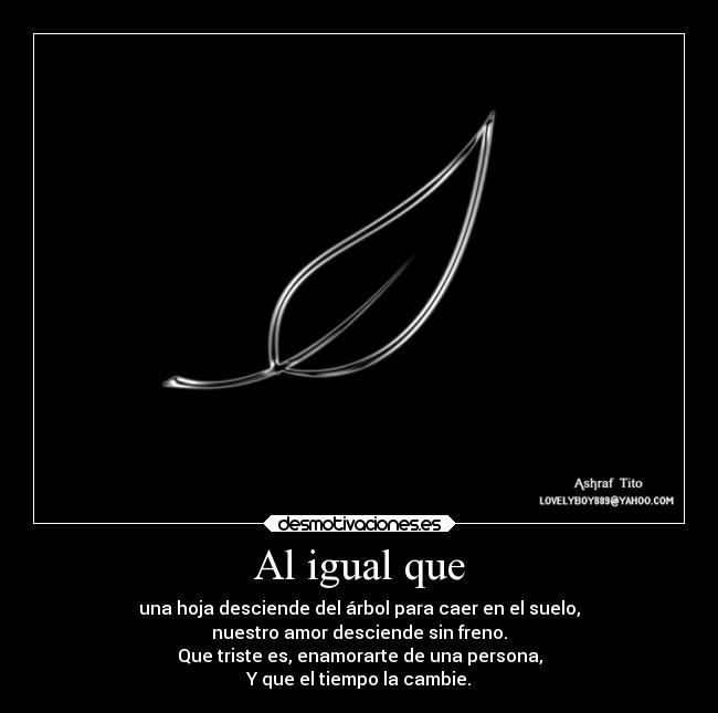 Al igual que - una hoja desciende del árbol para caer en el suelo,
nuestro amor desciende sin freno.
Que triste es, enamorarte de una persona,
Y que el tiempo la cambie.