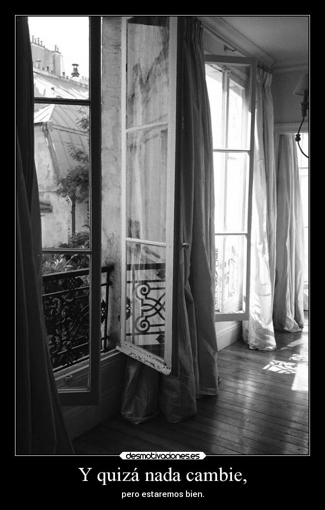 Y quizá nada cambie, - pero estaremos bien.