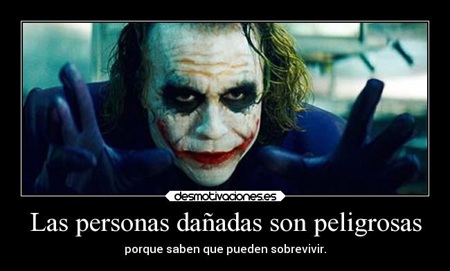 Las personas dañadas son peligrosas - porque saben que pueden sobrevivir.