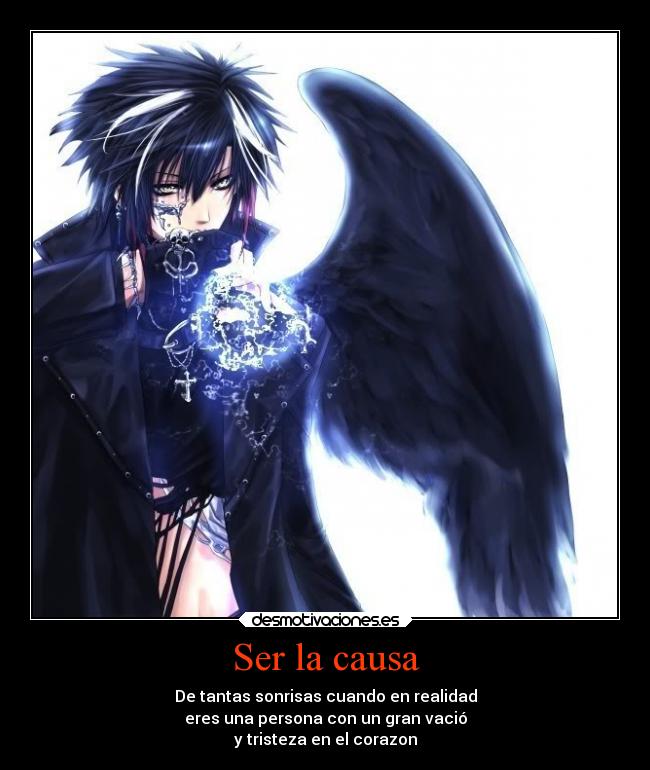 Ser la causa - De tantas sonrisas cuando en realidad
eres una persona con un gran vació
y tristeza en el corazon