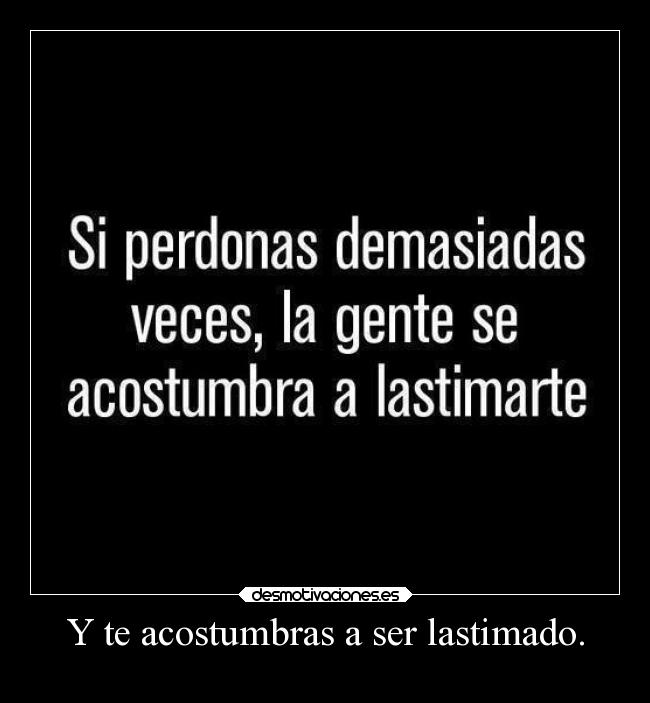 Y te acostumbras a ser lastimado. - 