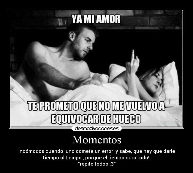 Momentos - incómodos cuando uno comete un error y sabe, que hay que darle
tiempo al tiempo , porque el tiempo cura todo!!
repito todoo :3