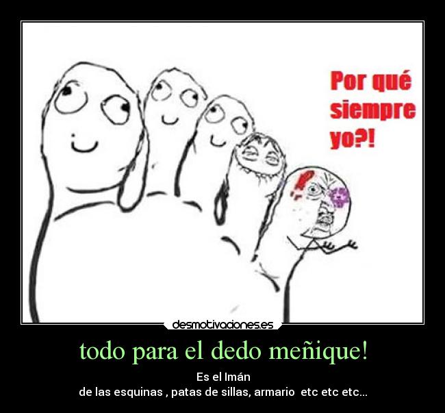 todo para el dedo meñique! - Es el Imán
de las esquinas , patas de sillas, armario etc etc etc...