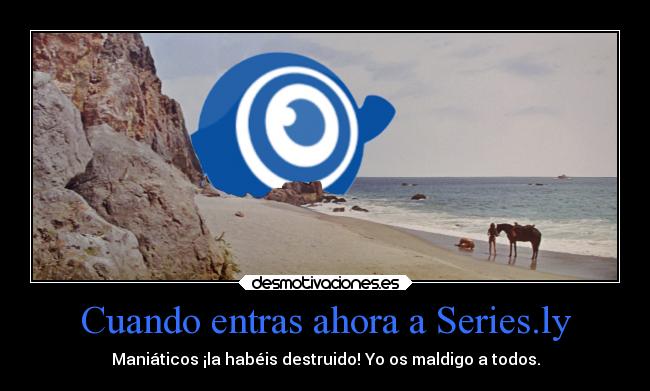 Cuando entras ahora a Series.ly - Maniáticos ¡la habéis destruido! Yo os maldigo a todos.