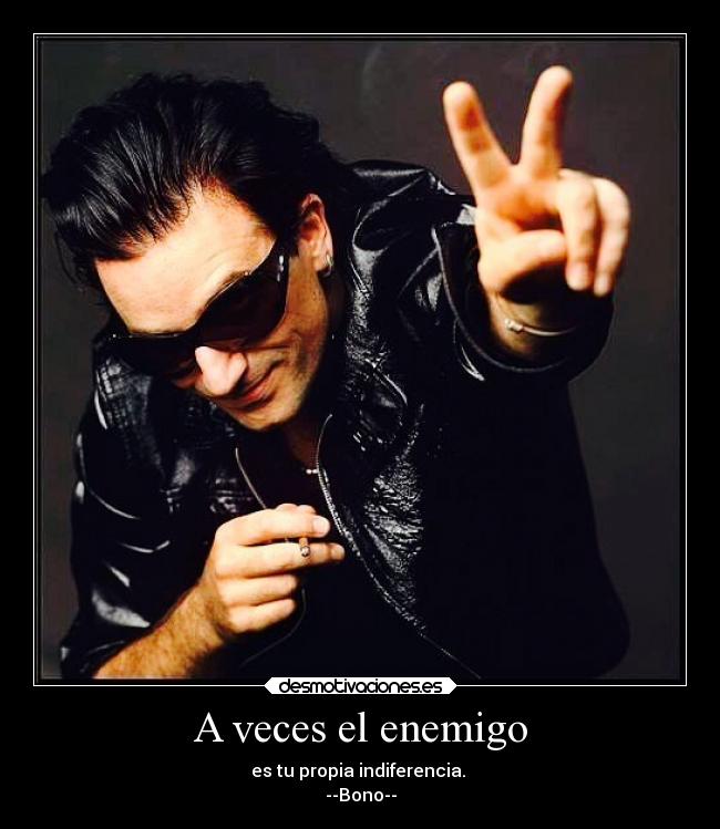 A veces el enemigo - es tu propia indiferencia.
--Bono--