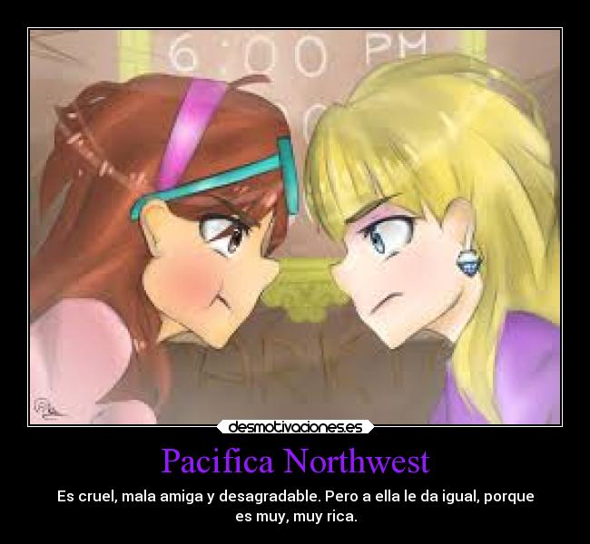 Pacifica Northwest - Es cruel, mala amiga y desagradable. Pero a ella le da igual, porque
es muy, muy rica.