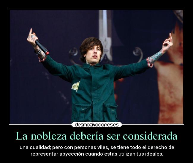 La nobleza debería ser considerada - una cualidad; pero con personas viles, se tiene todo el derecho de
representar abyección cuando estas utilizan tus ideales.