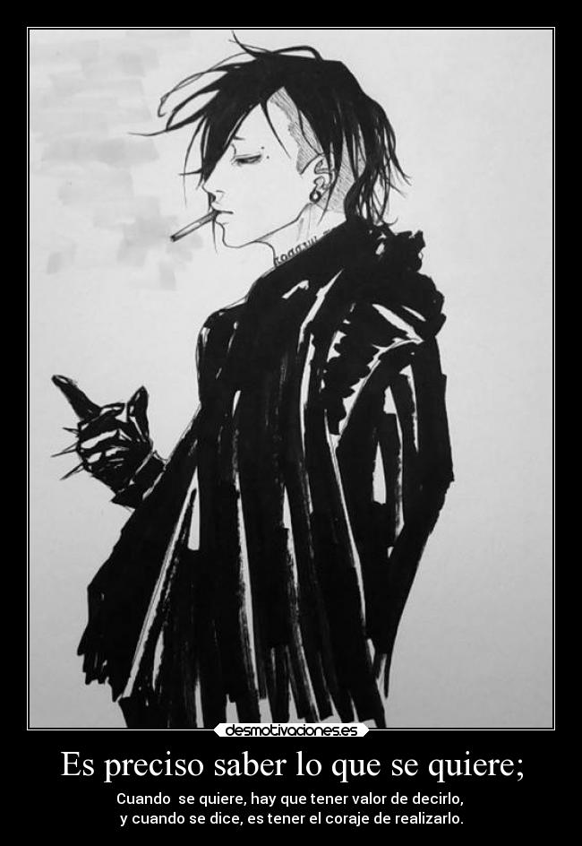 Es preciso saber lo que se quiere; - Cuando  se quiere, hay que tener valor de decirlo, 
y cuando se dice, es tener el coraje de realizarlo.