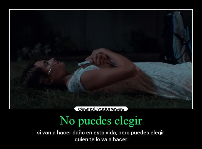 No puedes elegir - si van a hacer daño en esta vida, pero puedes elegir 
quien te lo va a hacer.