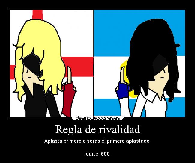 Regla de rivalidad - Aplasta primero o seras el primero aplastado
-cartel 600-