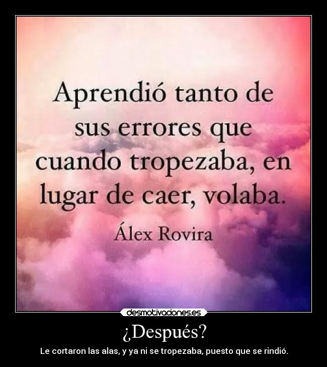 ¿Después? - Le cortaron las alas, y ya ni se tropezaba, puesto que se rindió.