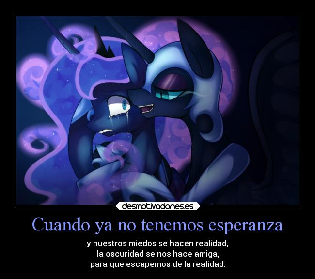 Cuando ya no tenemos esperanza - y nuestros miedos se hacen realidad,
la oscuridad se nos hace amiga,
para que escapemos de la realidad.