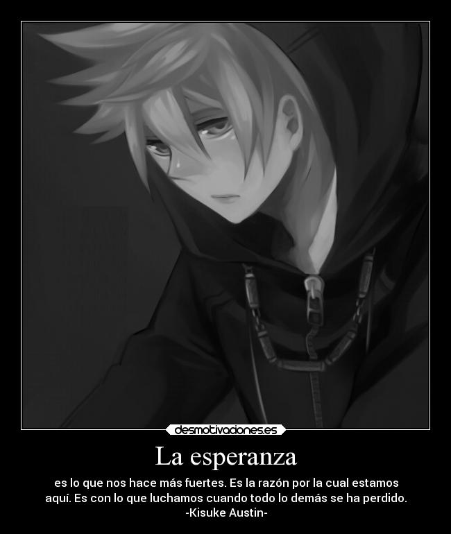 La esperanza - es lo que nos hace más fuertes. Es la razón por la cual estamos
aquí. Es con lo que luchamos cuando todo lo demás se ha perdido.
-Kisuke Austin-