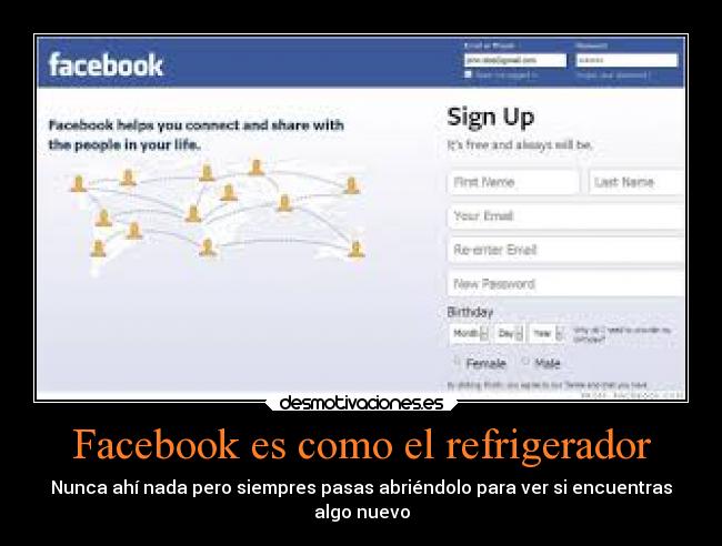 Facebook es como el refrigerador - Nunca ahí nada pero siempres pasas abriéndolo para ver si encuentras
algo nuevo