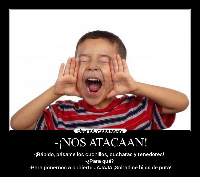 -¡NOS ATACAAN! - -¡Rápido, pásame los cuchillos, cucharas y tenedores!  
-¿Para qué? 
-Para ponernos a cubierto JAJAJA ¡Soltadme hijos de puta!