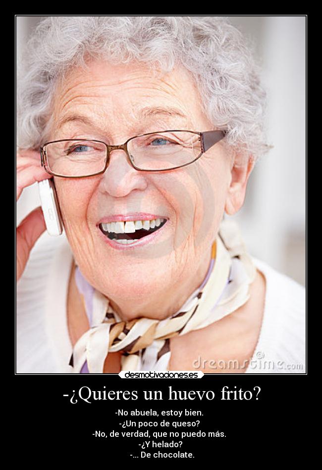 -¿Quieres un huevo frito? - -No abuela, estoy bien.  
-¿Un poco de queso?  
-No, de verdad, que no puedo más.  
-¿Y helado? 
 -... De chocolate.