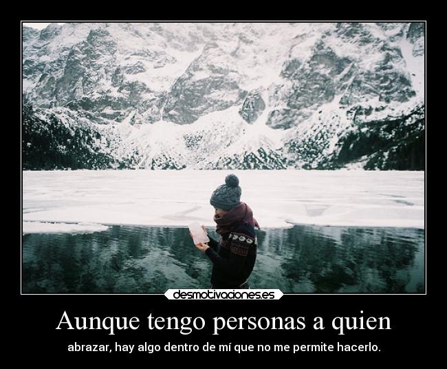 Aunque tengo personas a quien - abrazar, hay algo dentro de mí que no me permite hacerlo.