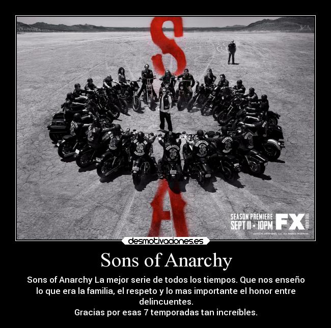 Sons of Anarchy - Sons of Anarchy La mejor serie de todos los tiempos. Que nos enseño
lo que era la familia, el respeto y lo mas importante el honor entre
delincuentes.
Gracias por esas 7 temporadas tan increíbles.