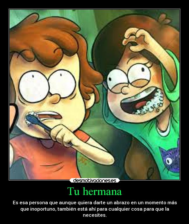 Tu hermana - Es esa persona que aunque quiera darte un abrazo en un momento más
que inoportuno, también está ahí para cualquier cosa para que la
necesites.