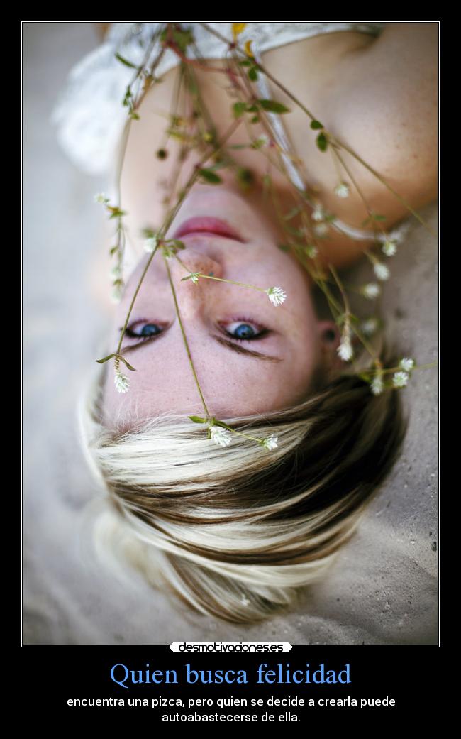 Quien busca felicidad - encuentra una pizca, pero quien se decide a crearla puede
autoabastecerse de ella.
