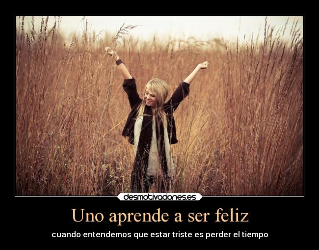 Uno aprende a ser feliz - cuando entendemos que estar triste es perder el tiempo