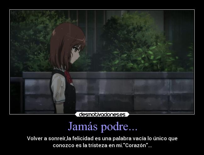 Jamás podre... - Volver a sonreír,la felicidad es una palabra vacía lo único que
conozco es la tristeza en mi.Corazón...