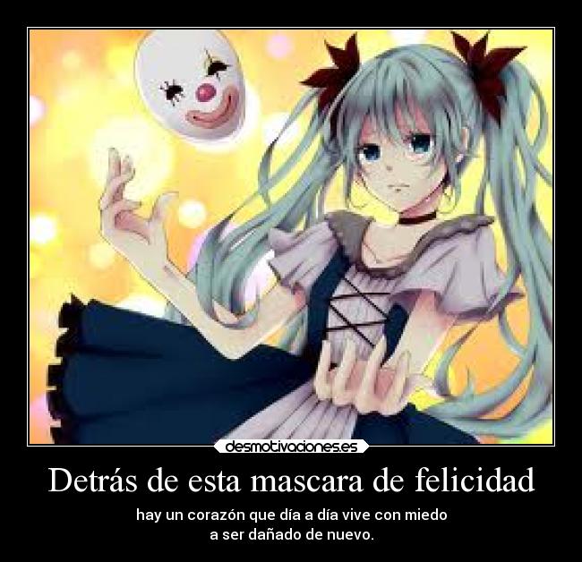 Detrás de esta mascara de felicidad - hay un corazón que día a día vive con miedo
a ser dañado de nuevo.