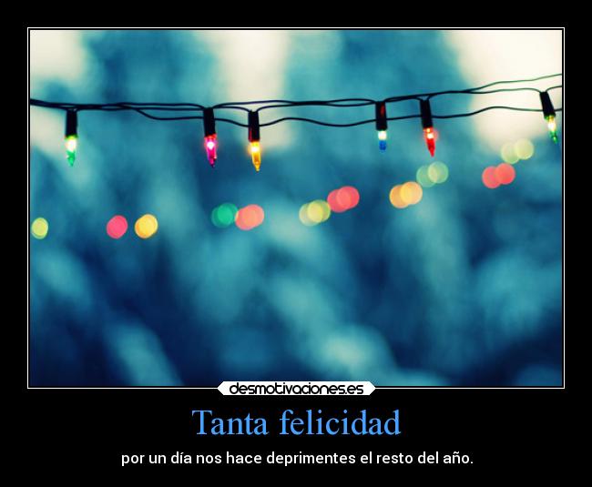 Tanta felicidad - por un día nos hace deprimentes el resto del año.