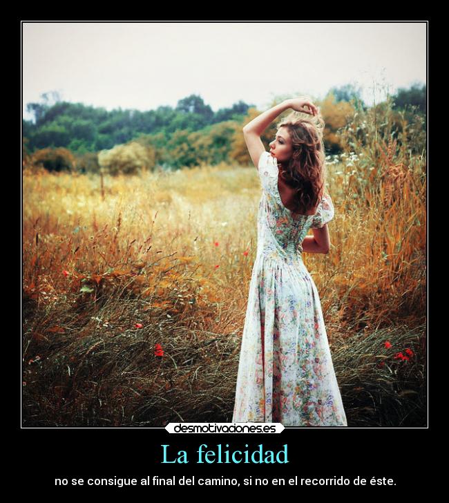 La felicidad - no se consigue al final del camino, si no en el recorrido de éste.