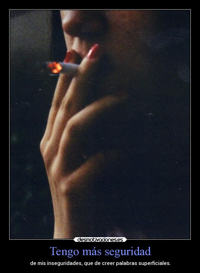 Tengo más seguridad - de mis inseguridades, que de creer palabras superficiales.