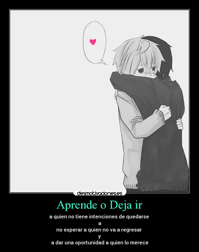 Aprende o Deja ir - a quien no tiene intenciones de quedarse
a
no esperar a quien no va a regresar
y
a dar una oportunidad a quien lo merece