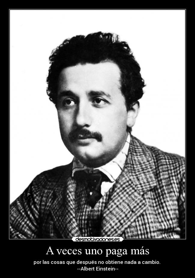 A veces uno paga más - por las cosas que después no obtiene nada a cambio. 
--Albert Einstein--