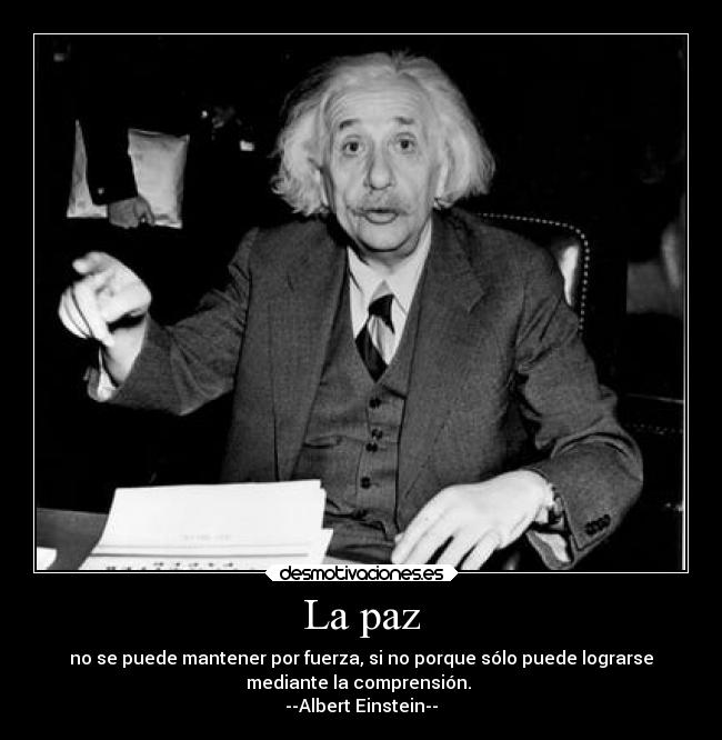 La paz - no se puede mantener por fuerza, si no porque sólo puede lograrse
mediante la comprensión.
--Albert Einstein--