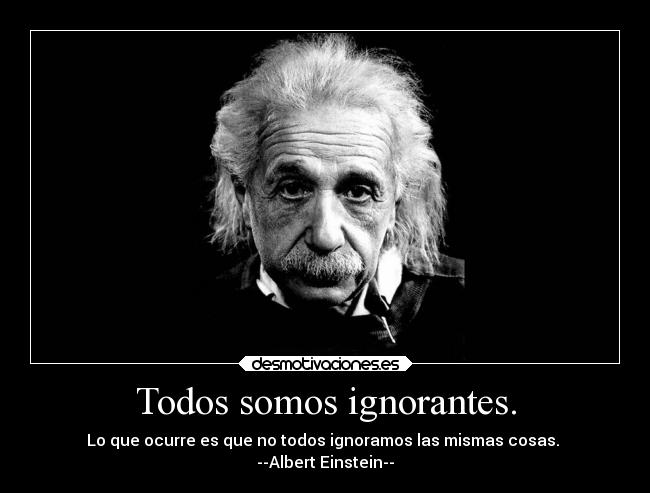 Todos somos ignorantes. - Lo que ocurre es que no todos ignoramos las mismas cosas.
--Albert Einstein--