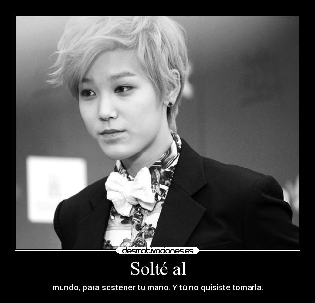 Solté al - mundo, para sostener tu mano. Y tú no quisiste tomarla.