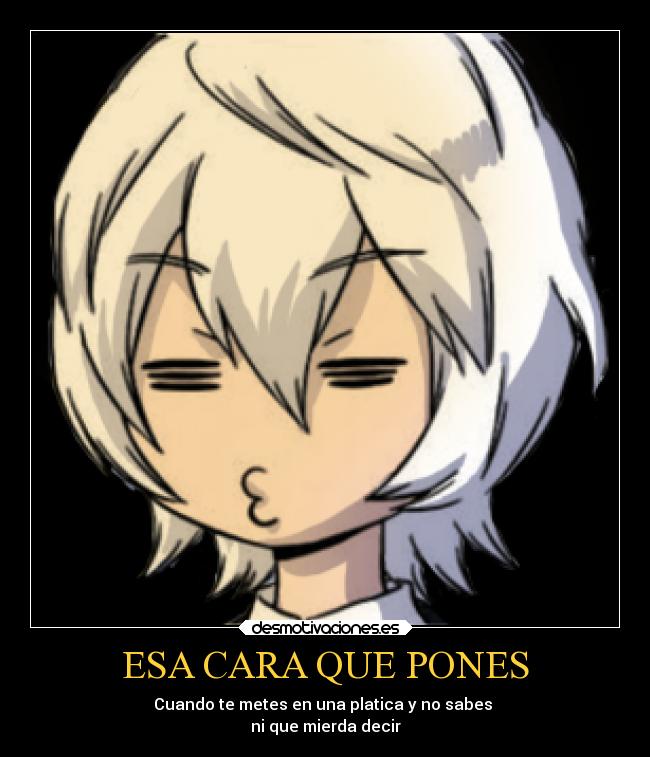 ESA CARA QUE PONES - Cuando te metes en una platica y no sabes
ni que mierda decir