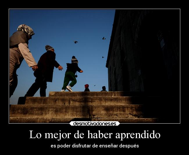 Lo mejor de haber aprendido - es poder disfrutar de enseñar después