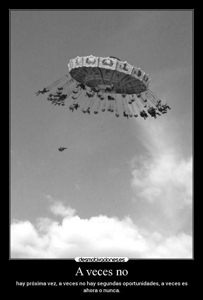 A veces no - hay próxima vez, a veces no hay segundas oportunidades, a veces es
ahora o nunca.