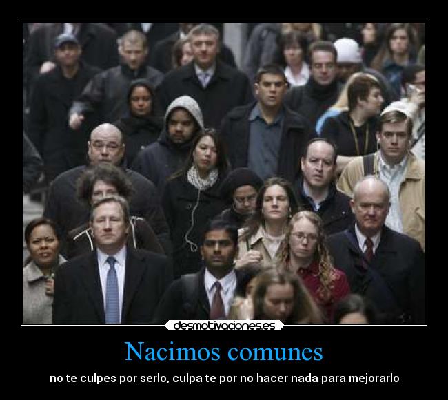 Nacimos comunes - no te culpes por serlo, culpa te por no hacer nada para mejorarlo