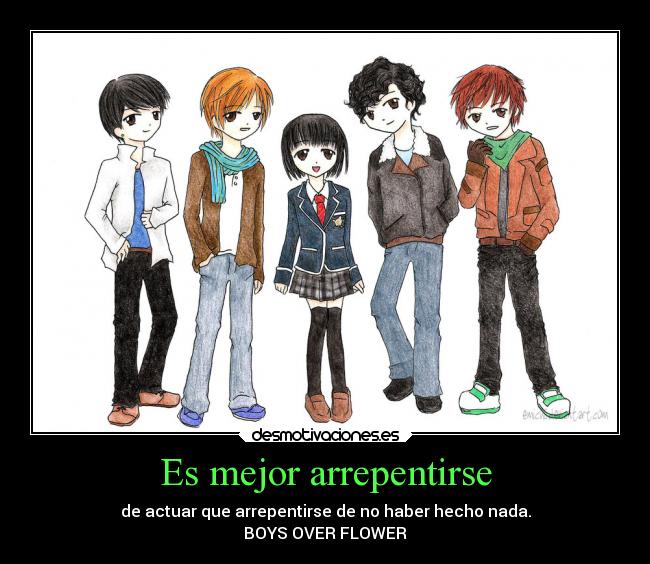 Es mejor arrepentirse - de actuar que arrepentirse de no haber hecho nada.
BOYS OVER FLOWER