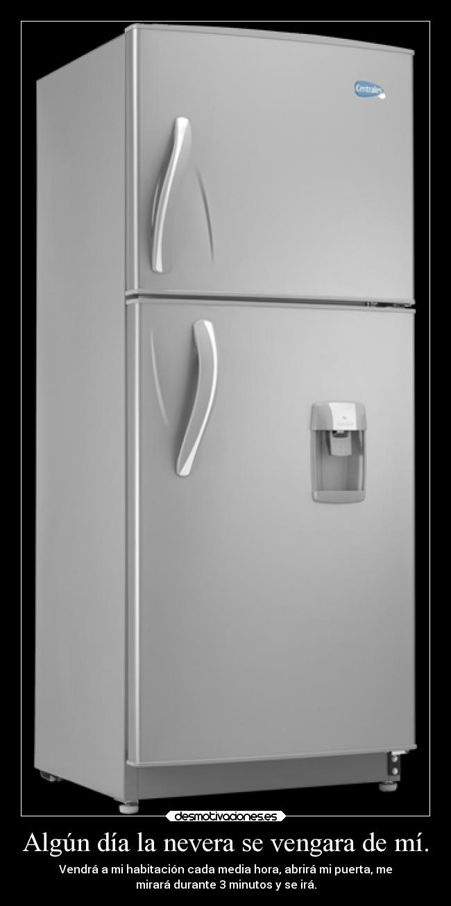 Algún día la nevera se vengara de mí. - Vendrá a mi habitación cada media hora, abrirá mi puerta, me
mirará durante 3 minutos y se irá.