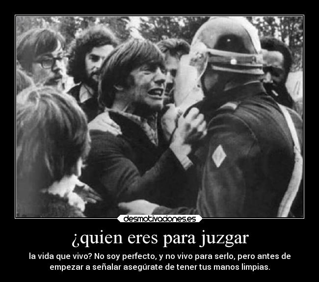 ¿quien eres para juzgar - la vida que vivo? No soy perfecto, y no vivo para serlo, pero antes de
empezar a señalar asegúrate de tener tus manos limpias.